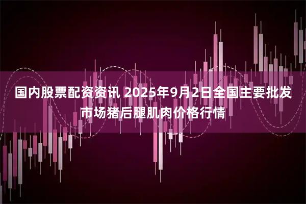 国内股票配资资讯 2025年9月2日全国主要批发市场猪后腿肌肉价格行情