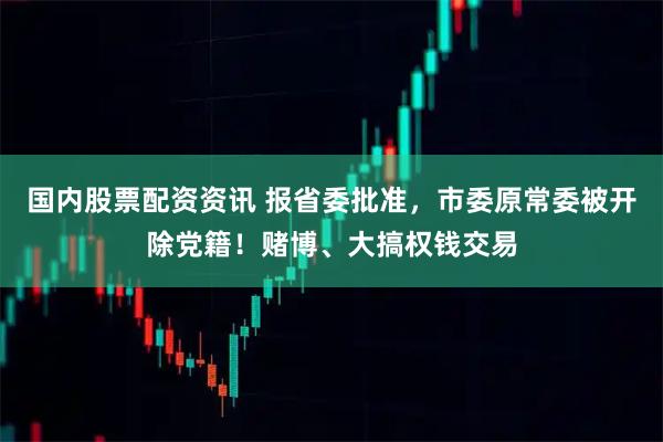 国内股票配资资讯 报省委批准，市委原常委被开除党籍！赌博、大搞权钱交易