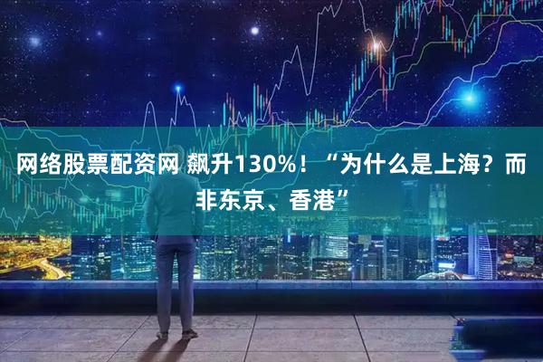 网络股票配资网 飙升130%!“为什么是上海?而非东京、香港”