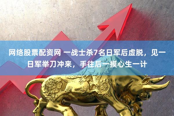 网络股票配资网 一战士杀7名日军后虚脱，见一日军举刀冲来，手往后一摸心生一计