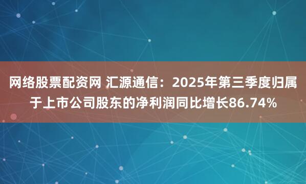 网络股票配资网 汇源通信：2025年第三季度归属于上市公司股东的净利润同比增长86.74%