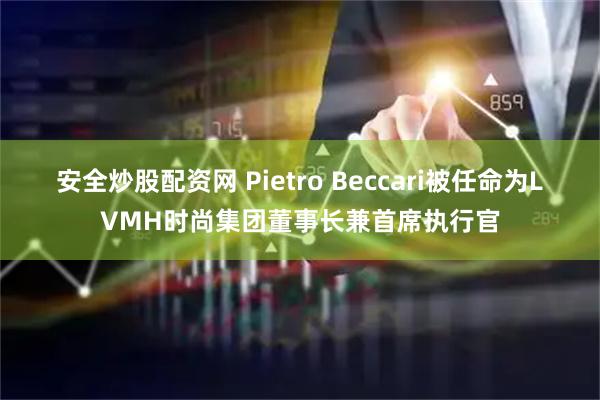 安全炒股配资网 Pietro Beccari被任命为LVMH时尚集团董事长兼首席执行官