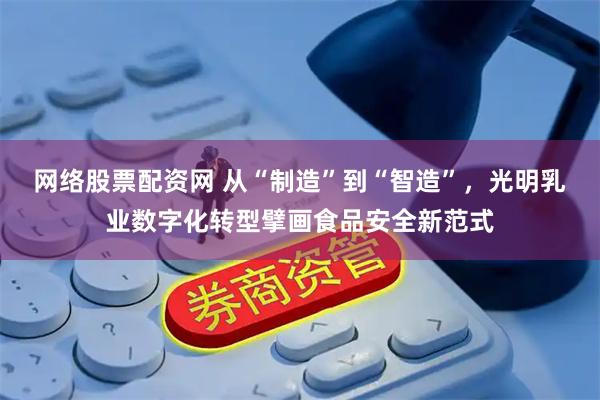 网络股票配资网 从“制造”到“智造”，光明乳业数字化转型擘画食品安全新范式