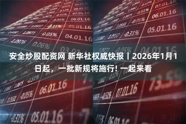 安全炒股配资网 新华社权威快报丨2026年1月1日起，一批新规将施行! 一起来看