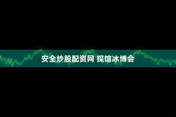 安全炒股配资网 探馆冰博会