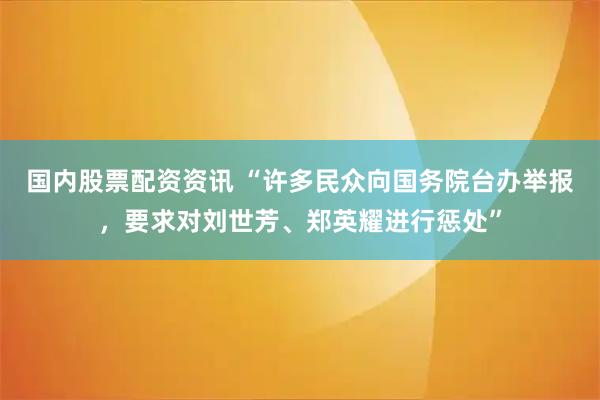 国内股票配资资讯 “许多民众向国务院台办举报，要求对刘世芳、郑英耀进行惩处”