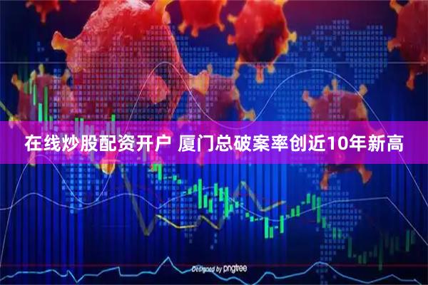 在线炒股配资开户 厦门总破案率创近10年新高