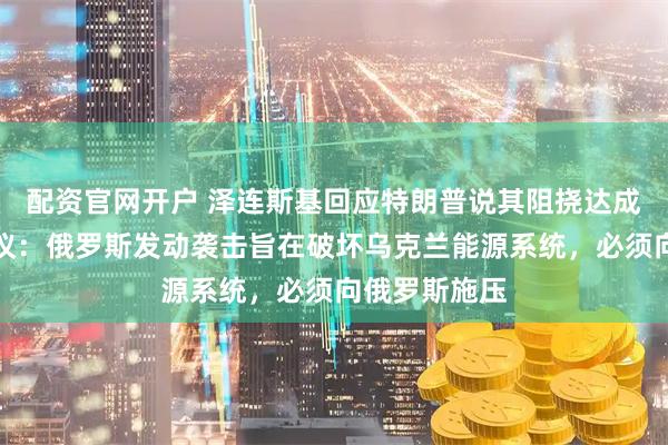 配资官网开户 泽连斯基回应特朗普说其阻挠达成俄乌和平协议：俄罗斯发动袭击旨在破坏乌克兰能源系统，必须向俄罗斯施压