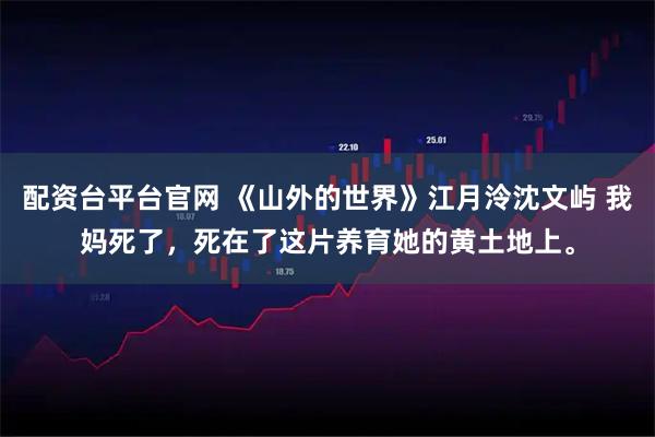 配资台平台官网 《山外的世界》江月泠沈文屿 我妈死了，死在了这片养育她的黄土地上。