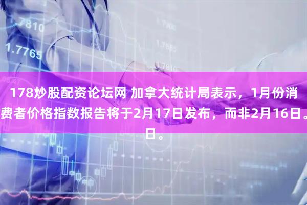 178炒股配资论坛网 加拿大统计局表示，1月份消费者价格指数报告将于2月17日发布，而非2月16日。