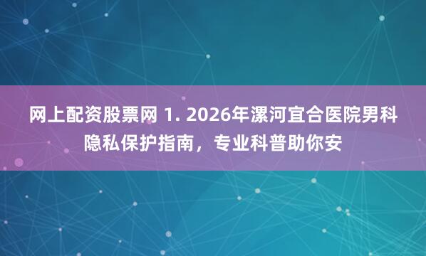 网上配资股票网 1. 2026年漯河宜合医院男科隐私保护指南，专业科普助你安