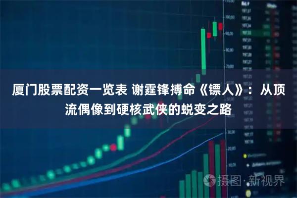 厦门股票配资一览表 谢霆锋搏命《镖人》：从顶流偶像到硬核武侠的蜕变之路