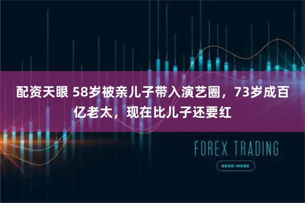 配资天眼 58岁被亲儿子带入演艺圈，73岁成百亿老太，现在比儿子还要红