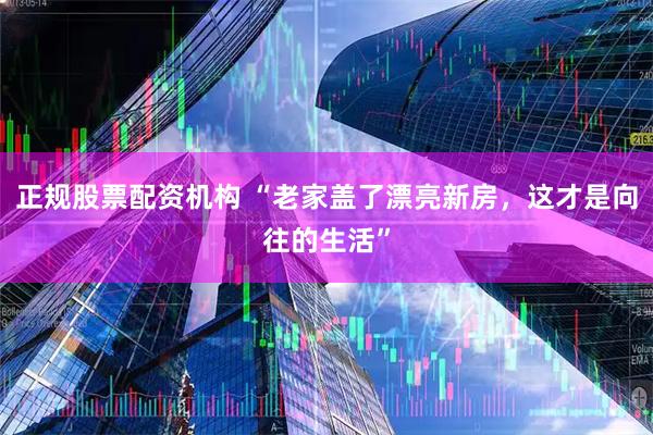 正规股票配资机构 “老家盖了漂亮新房，这才是向往的生活”