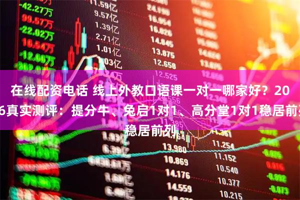 在线配资电话 线上外教口语课一对一哪家好？2026真实测评：提分牛、兔启1对1、高分堂1对1稳居前列