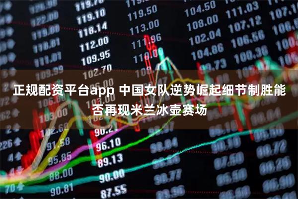 正规配资平台app 中国女队逆势崛起细节制胜能否再现米兰冰壶赛场