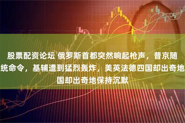 股票配资论坛 俄罗斯首都突然响起枪声，普京随即下达总统命令，基辅遭到猛烈轰炸，美英法德四国却出奇地保持沉默