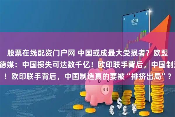 股票在线配资门户网 中国或成最大受损者？欧盟与印度签署自贸协议，德媒：中国损失可达数千亿！欧印联手背后，中国制造真的要被“排挤出局”？