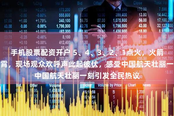 手机股票配资开户 5、4、3、2、1点火，火箭轰鸣腾空直冲云霄，现场观众欢呼声此起彼伏，感受中国航天壮丽一刻引发全民热议