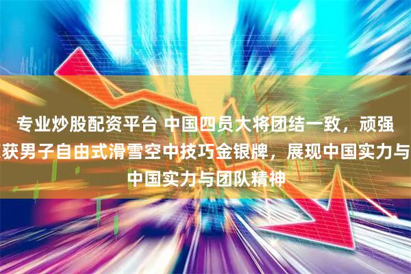 专业炒股配资平台 中国四员大将团结一致，顽强拼搏，荣获男子自由式滑雪空中技巧金银牌，展现中国实力与团队精神