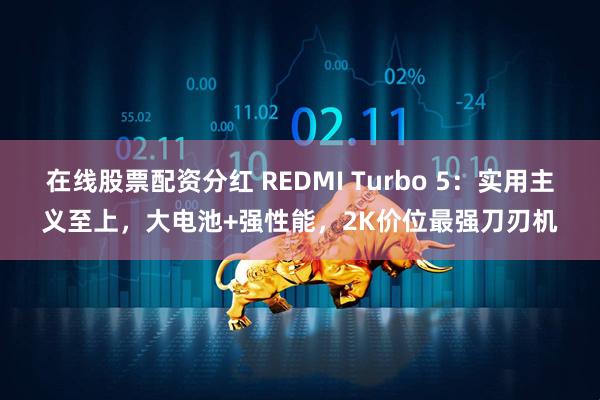 在线股票配资分红 REDMI Turbo 5：实用主义至上，大电池+强性能，2K价位最强刀刃机