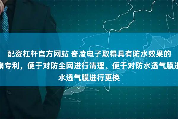 配资杠杆官方网站 奇凌电子取得具有防水效果的散热风扇专利，便于对防尘网进行清理、便于对防水透气膜进行更换
