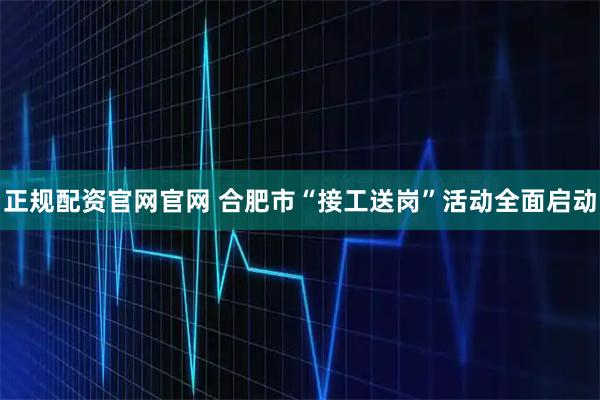 正规配资官网官网 合肥市“接工送岗”活动全面启动