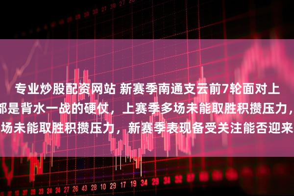 专业炒股配资网站 新赛季南通支云前7轮面对上赛季多次憋屈的对手，都是背水一战的硬仗，上赛季多场未能取胜积攒压力，新赛季表现备受关注能否迎来突破