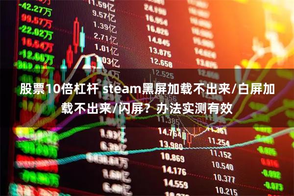 股票10倍杠杆 steam黑屏加载不出来/白屏加载不出来/闪屏？办法实测有效