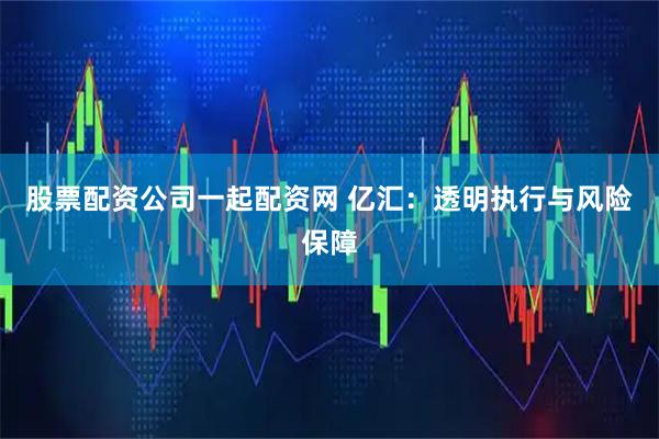 股票配资公司一起配资网 亿汇：透明执行与风险保障