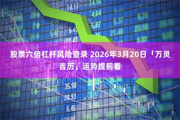 股票六倍杠杆风险登录 2026年3月20日「万灵吉历」运势提前看