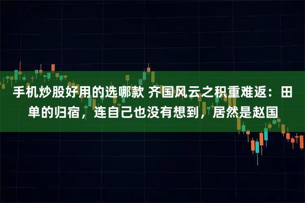 手机炒股好用的选哪款 齐国风云之积重难返：田单的归宿，连自己也没有想到，居然是赵国