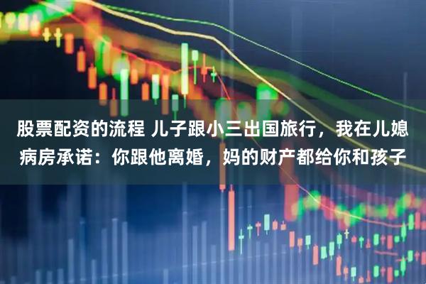 股票配资的流程 儿子跟小三出国旅行，我在儿媳病房承诺：你跟他离婚，妈的财产都给你和孩子