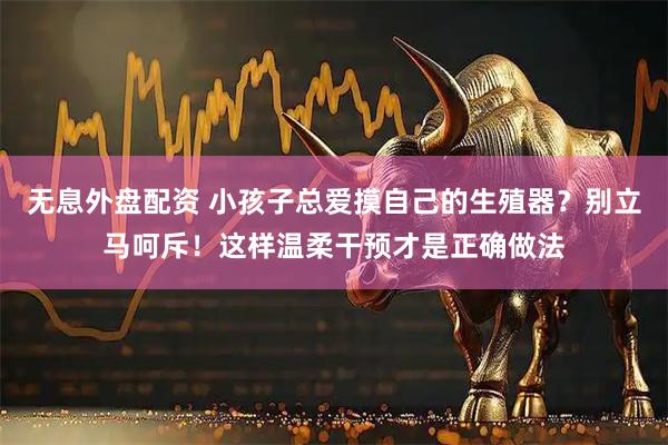 无息外盘配资 小孩子总爱摸自己的生殖器？别立马呵斥！这样温柔干预才是正确做法