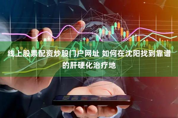 线上股票配资炒股门户网址 如何在沈阳找到靠谱的肝硬化治疗地