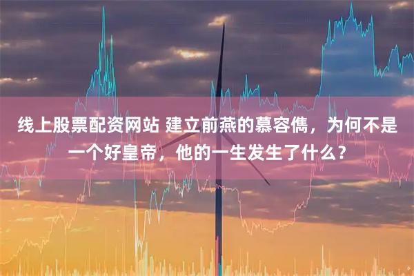线上股票配资网站 建立前燕的慕容儁，为何不是一个好皇帝，他的一生发生了什么？
