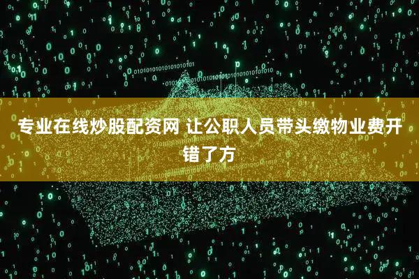 专业在线炒股配资网 让公职人员带头缴物业费开错了方