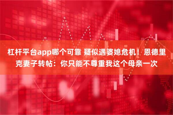 杠杆平台app哪个可靠 疑似遇婆媳危机！恩德里克妻子转帖：你只能不尊重我这个母亲一次