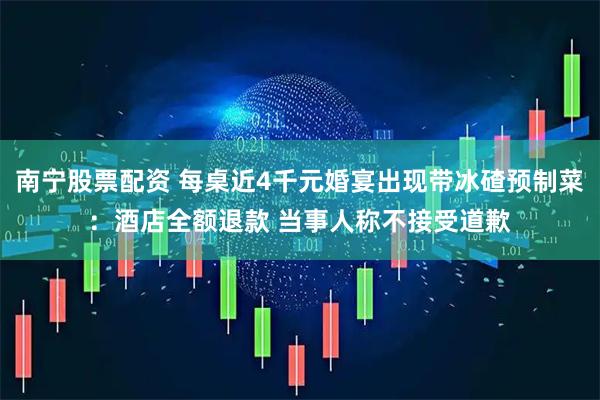 南宁股票配资 每桌近4千元婚宴出现带冰碴预制菜：酒店全额退款 当事人称不接受道歉