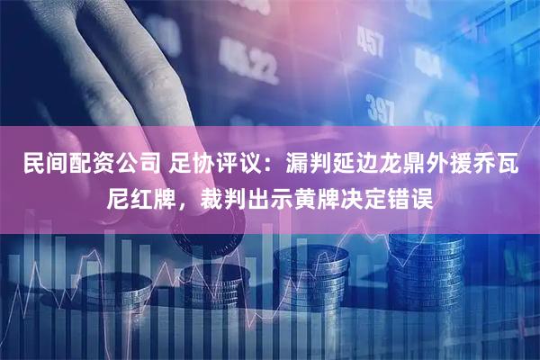 民间配资公司 足协评议：漏判延边龙鼎外援乔瓦尼红牌，裁判出示黄牌决定错误