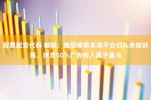 股票配资代码 邮报:维尼修斯本周不会归队参加训练,球员50%广告收入属于皇马
