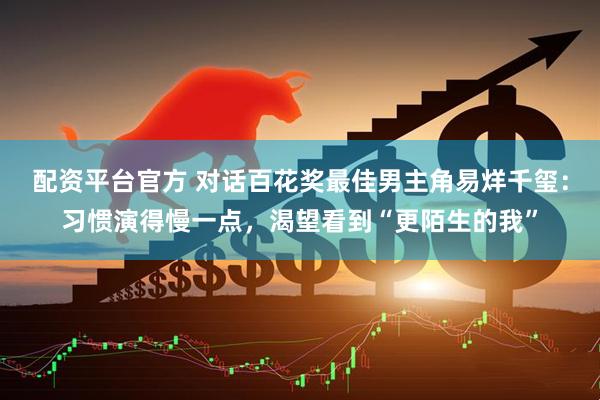 配资平台官方 对话百花奖最佳男主角易烊千玺：习惯演得慢一点，渴望看到“更陌生的我”