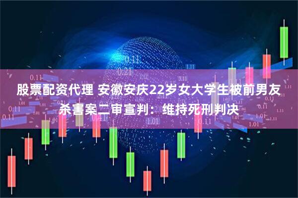 股票配资代理 安徽安庆22岁女大学生被前男友杀害案二审宣判：维持死刑判决